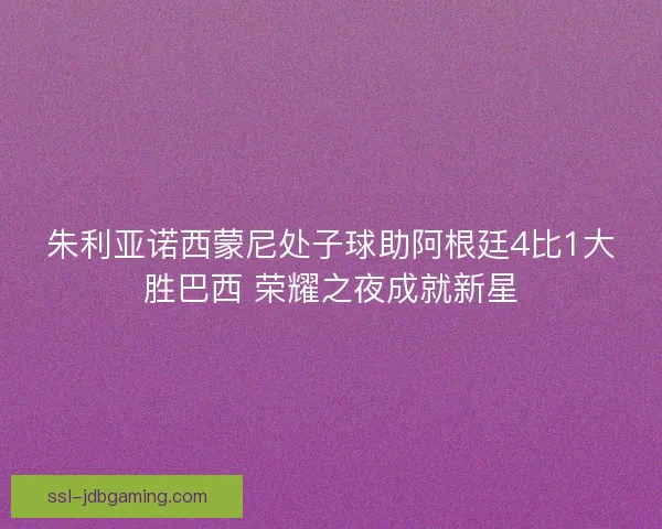 朱利亚诺西蒙尼处子球助阿根廷4比1大胜巴西 荣耀之夜成就新星