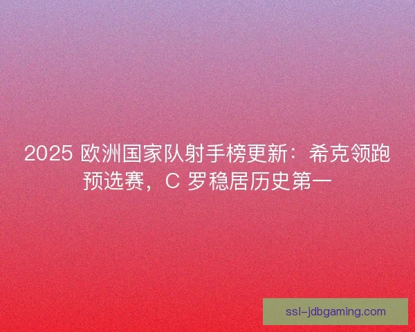 2025 欧洲国家队射手榜更新：希克领跑预选赛，C 罗稳居历史第一