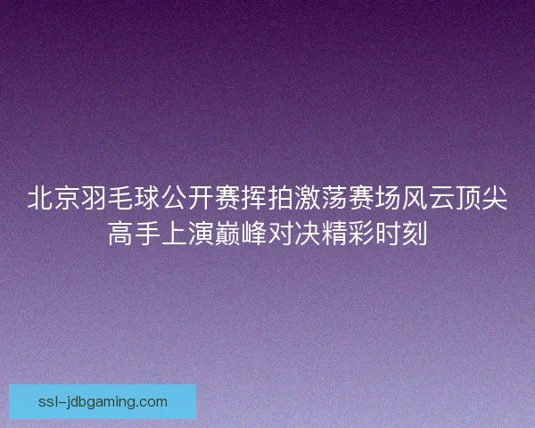北京羽毛球公开赛挥拍激荡赛场风云顶尖高手上演巅峰对决精彩时刻